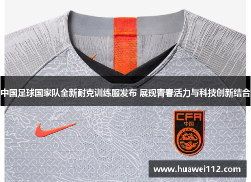 中国足球国家队全新耐克训练服发布 展现青春活力与科技创新结合