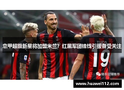 意甲超级新星将加盟米兰？红黑军团锋线引援备受关注