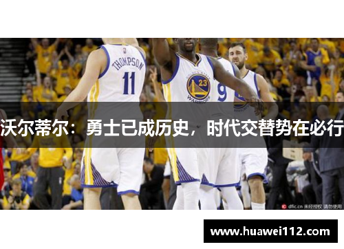 沃尔蒂尔：勇士已成历史，时代交替势在必行
