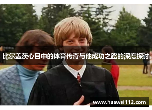 比尔盖茨心目中的体育传奇与他成功之路的深度探讨