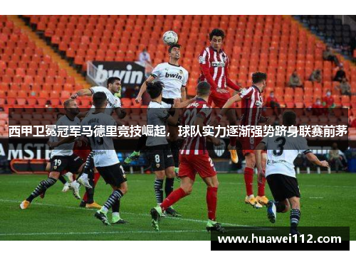 西甲卫冕冠军马德里竞技崛起，球队实力逐渐强势跻身联赛前茅