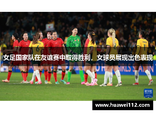 女足国家队在友谊赛中取得胜利，女球员展现出色表现
