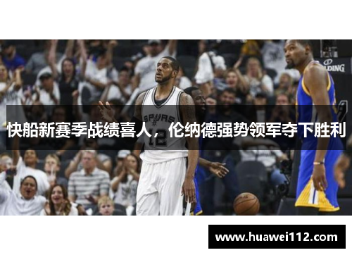 快船新赛季战绩喜人，伦纳德强势领军夺下胜利