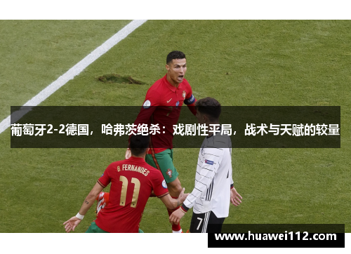 葡萄牙2-2德国，哈弗茨绝杀：戏剧性平局，战术与天赋的较量
