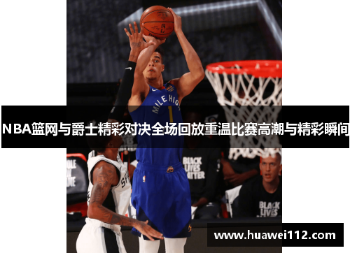 NBA篮网与爵士精彩对决全场回放重温比赛高潮与精彩瞬间