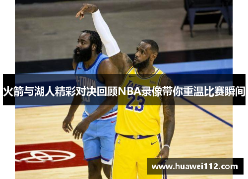 火箭与湖人精彩对决回顾NBA录像带你重温比赛瞬间