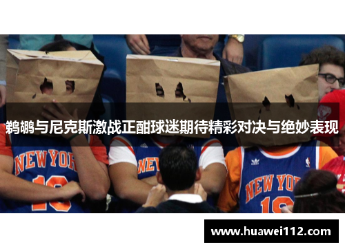 鹈鹕与尼克斯激战正酣球迷期待精彩对决与绝妙表现