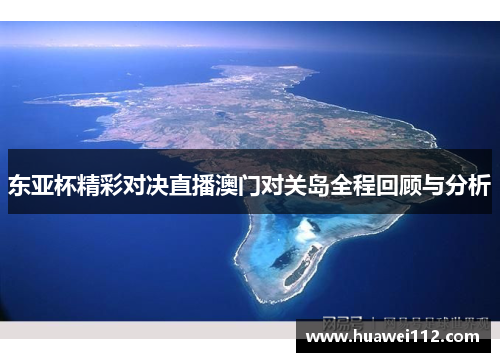 东亚杯精彩对决直播澳门对关岛全程回顾与分析