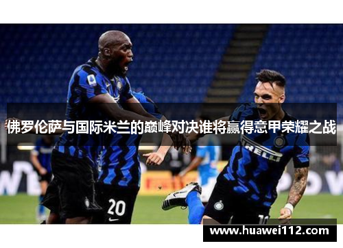 佛罗伦萨与国际米兰的巅峰对决谁将赢得意甲荣耀之战